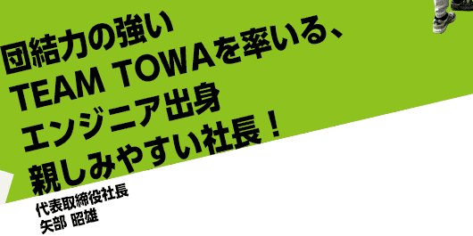 団結力の強いTEAM TOWAを率いる、エンジニア出身親しみやすい社長！